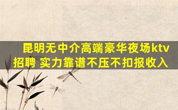 昆明无中介高端豪华夜场ktv招聘 实力靠谱不压不扣报收入